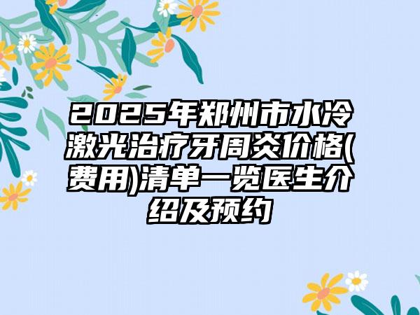 2025年郑州市水冷激光治疗牙周炎价格(费用)清单一览医生介绍及预约