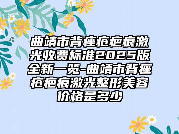 曲靖市背痤疮疤痕激光收费标准2025版全新一览-曲靖市背痤疮疤痕激光整形美容价格是多少