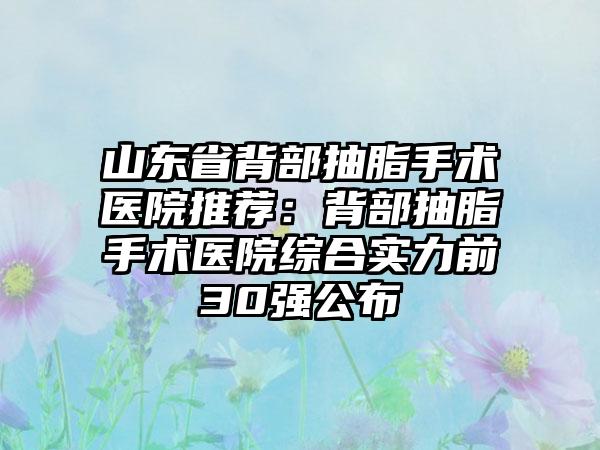山东省背部抽脂手术医院推荐：背部抽脂手术医院综合实力前30强公布