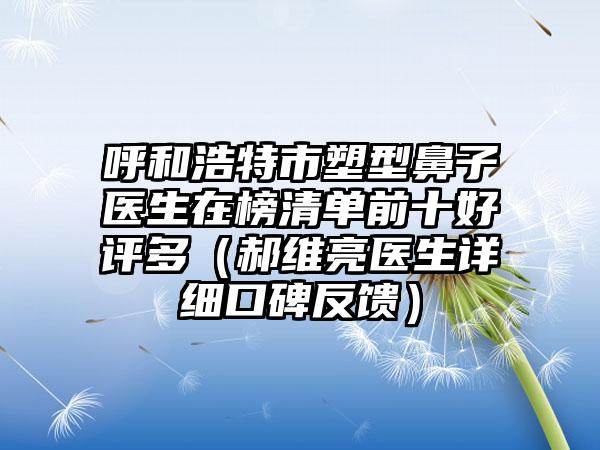 呼和浩特市塑型鼻子医生在榜清单前十好评多（郝维亮医生详细口碑反馈）