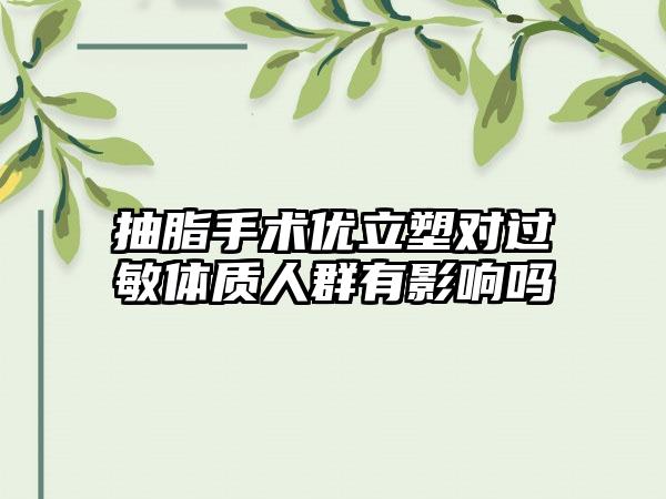 抽脂手术优立塑对过敏体质人群有影响吗