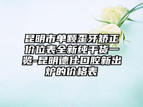 昆明市单颗歪牙矫正价位表全新纯干货一览-昆明德仕口腔新出炉的价格表