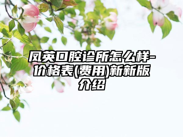 凤英口腔诊所怎么样-价格表(费用)新新版介绍
