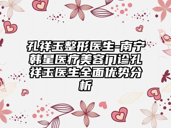 孔祥玉整形医生-南宁韩星医疗美容门诊孔祥玉医生全面优势分析