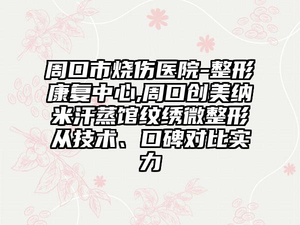 周口市烧伤医院-整形康复中心,周口创美纳米汗蒸馆纹绣微整形从技术、口碑对比实力