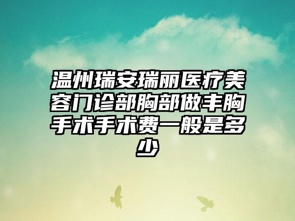 温州瑞安瑞丽医疗美容门诊部胸部做丰胸手术手术费一般是多少