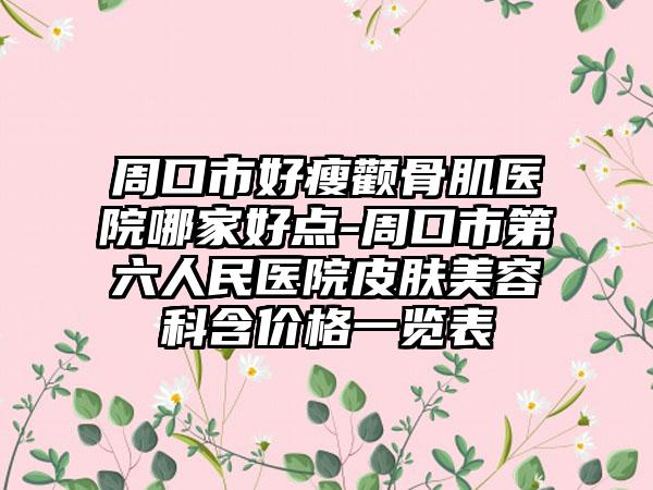 周口市好瘦颧骨肌医院哪家好点-周口市第六人民医院皮肤美容科含价格一览表