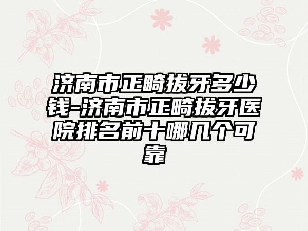 济南市正畸拔牙多少钱-济南市正畸拔牙医院排名前十哪几个可靠