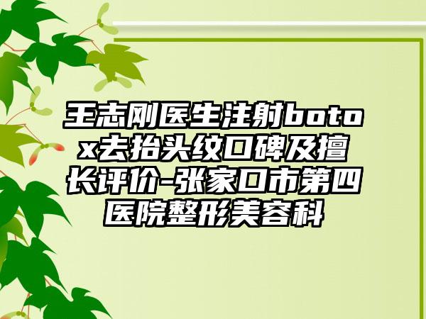 王志刚医生注射botox去抬头纹口碑及擅长评价-张家口市第四医院整形美容科