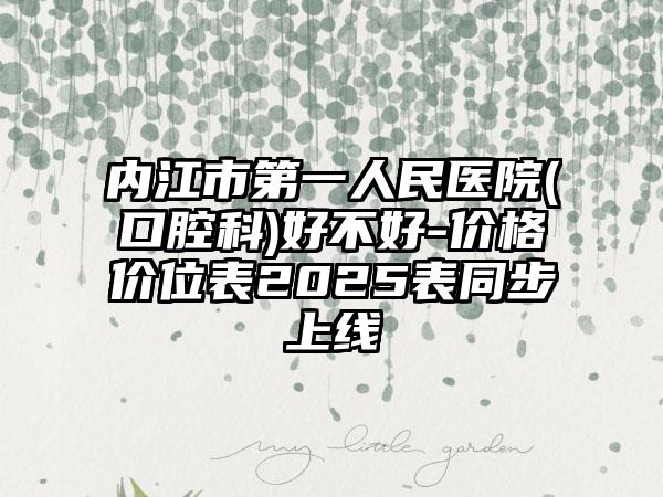 内江市第一人民医院(口腔科)好不好-价格价位表2025表同步上线
