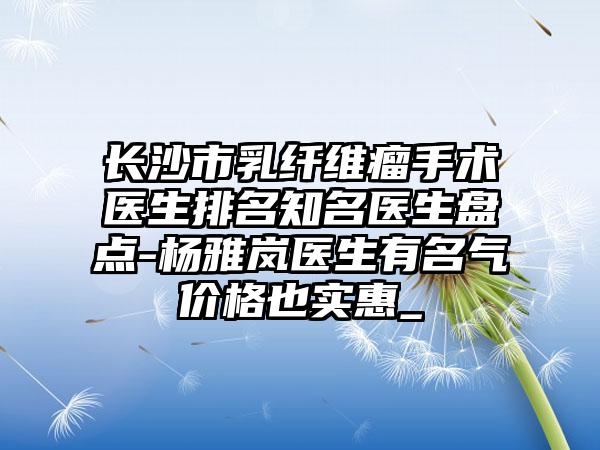 长沙市乳纤维瘤手术医生排名知名医生盘点-杨雅岚医生有名气价格也实惠_