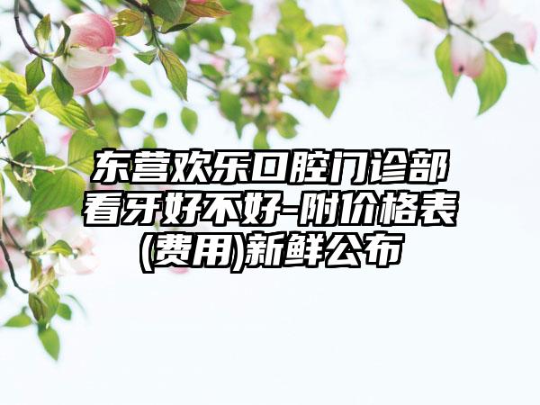东营欢乐口腔门诊部看牙好不好-附价格表(费用)新鲜公布