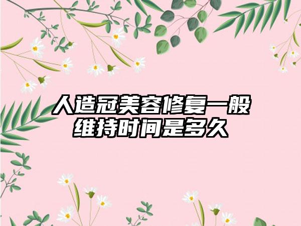人造冠美容修复一般维持时间是多久