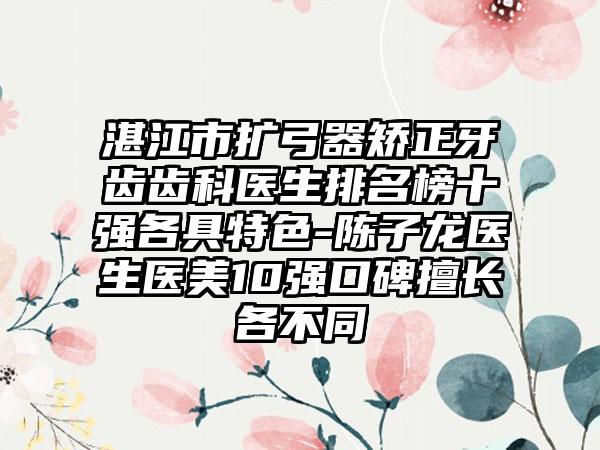 湛江市扩弓器矫正牙齿齿科医生排名榜十强各具特色-陈子龙医生医美10强口碑擅长各不同