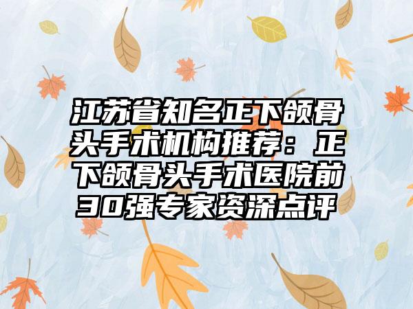 江苏省知名正下颌骨头手术机构推荐：正下颌骨头手术医院前30强专家资深点评