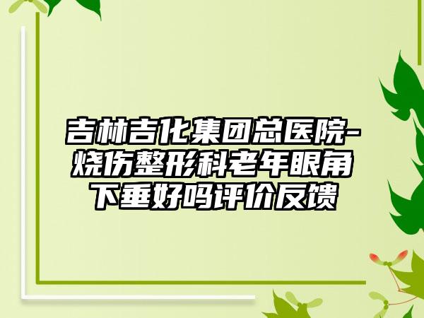 吉林吉化集团总医院-烧伤整形科老年眼角下垂好吗评价反馈