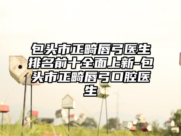 包头市正畸唇弓医生排名前十全面上新-包头市正畸唇弓口腔医生