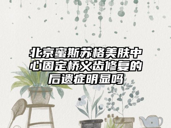 北京蜜斯苏格美肤中心固定桥义齿修复的后遗症明显吗