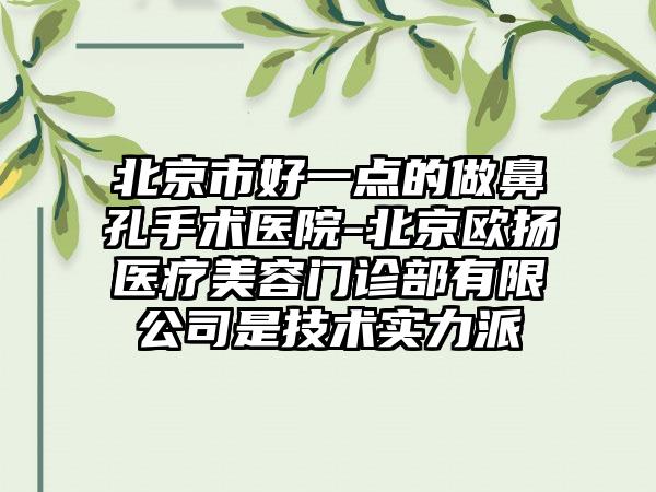 北京市好一点的做鼻孔手术医院-北京欧扬医疗美容门诊部有限公司是技术实力派