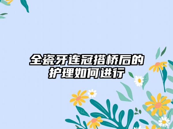 全瓷牙连冠搭桥后的护理如何进行