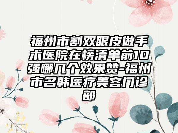 福州市割双眼皮做手术医院在榜清单前10强哪几个效果赞-福州市名韩医疗美容门诊部