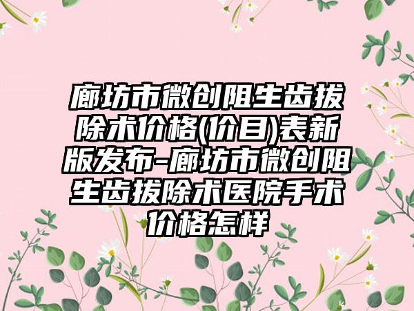 廊坊市微创阻生齿拔除术价格(价目)表新版发布-廊坊市微创阻生齿拔除术医院手术价格怎样