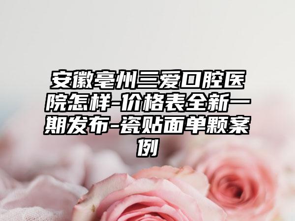 安徽亳州三爱口腔医院怎样-价格表全新一期发布-瓷贴面单颗案例