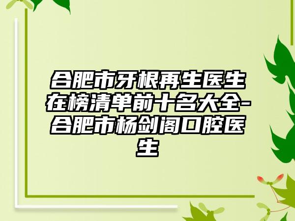 合肥市牙根再生医生在榜清单前十名大全-合肥市杨剑阁口腔医生