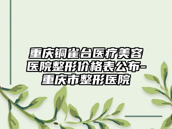重庆铜雀台医疗美容医院整形价格表公布-重庆市整形医院