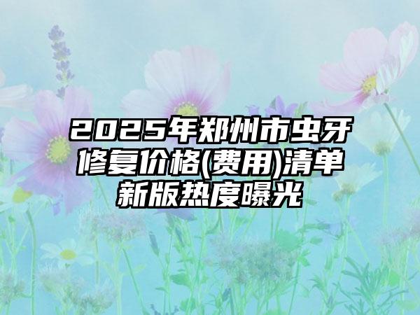 2025年郑州市虫牙修复价格(费用)清单新版热度曝光