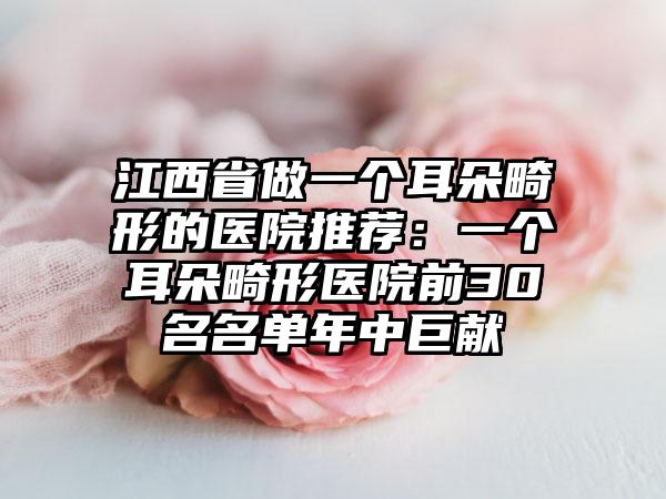 江西省做一个耳朵畸形的医院推荐：一个耳朵畸形医院前30名名单年中巨献