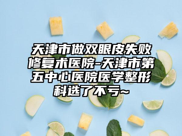 天津市做双眼皮失败修复术医院-天津市第五中心医院医学整形科选了不亏~