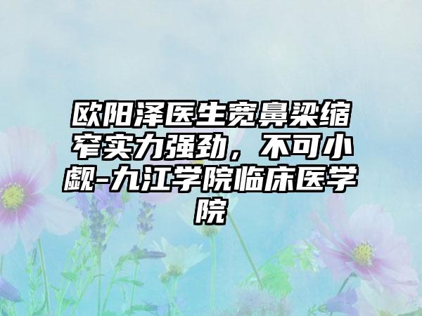 欧阳泽医生宽鼻梁缩窄实力强劲，不可小觑-九江学院临床医学院