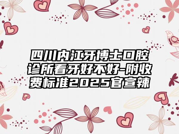 四川内江牙博士口腔诊所看牙好不好-附收费标准2025官宣辣