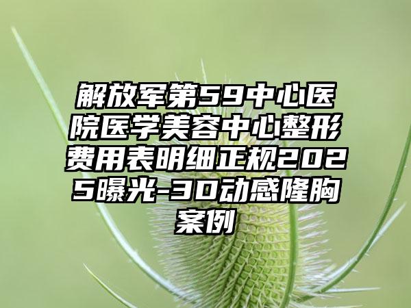 解放军第59中心医院医学美容中心整形费用表明细正规2025曝光-3D动感隆胸案例