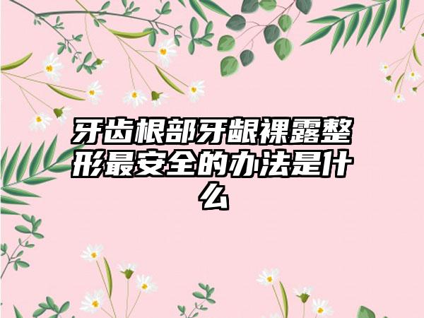 牙齿根部牙龈裸露整形最安全的办法是什么