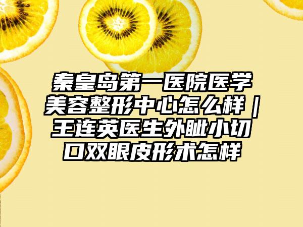 秦皇岛第一医院医学美容整形中心怎么样｜王连英医生外眦小切口双眼皮形术怎样