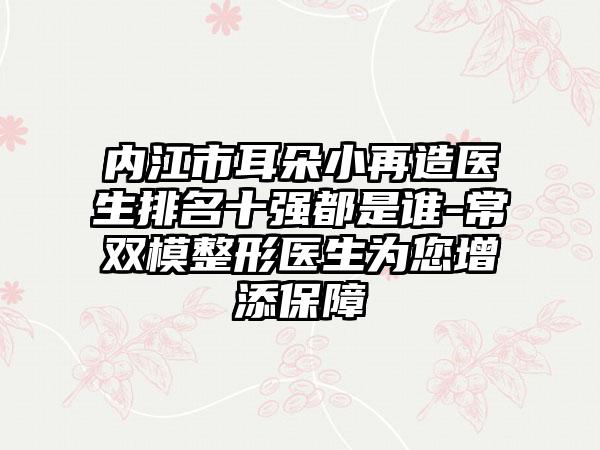 内江市耳朵小再造医生排名十强都是谁-常双模整形医生为您增添保障