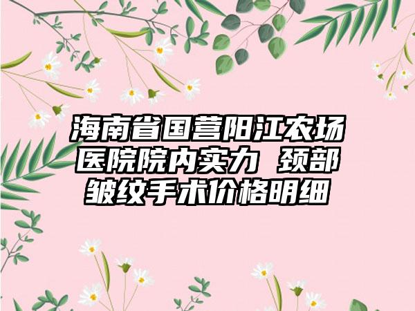 海南省国营阳江农场医院院内实力 颈部皱纹手术价格明细