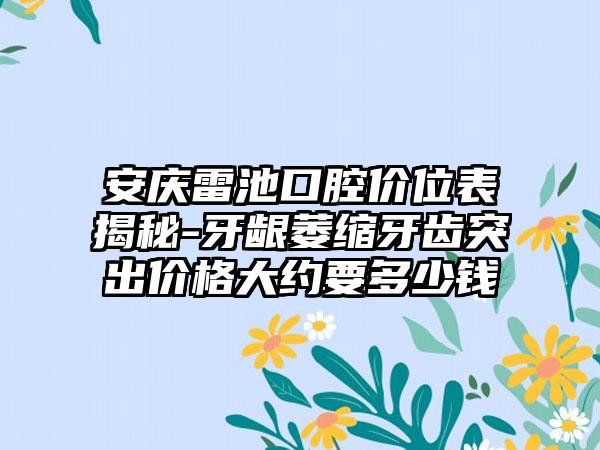 安庆雷池口腔价位表揭秘-牙龈萎缩牙齿突出价格大约要多少钱
