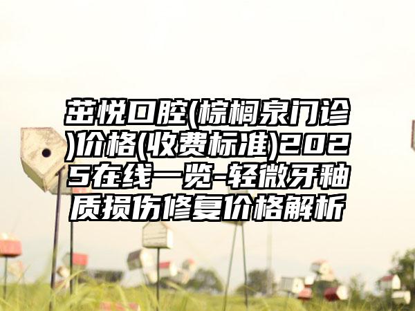茁悦口腔(棕榈泉门诊)价格(收费标准)2025在线一览-轻微牙釉质损伤修复价格解析