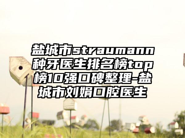 盐城市straumann种牙医生排名榜top榜10强口碑整理-盐城市刘娟口腔医生