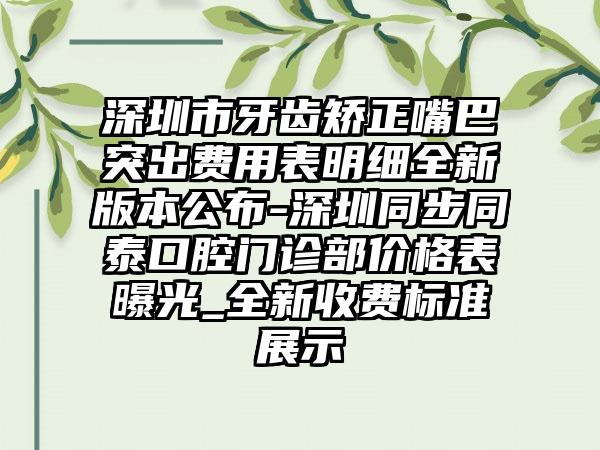 深圳市牙齿矫正嘴巴突出费用表明细全新版本公布-深圳同步同泰口腔门诊部价格表曝光_全新收费标准展示