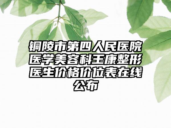 铜陵市第四人民医院医学美容科王康整形医生价格价位表在线公布