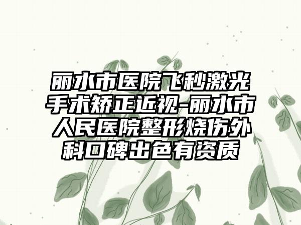 丽水市医院飞秒激光手术矫正近视-丽水市人民医院整形烧伤外科口碑出色有资质
