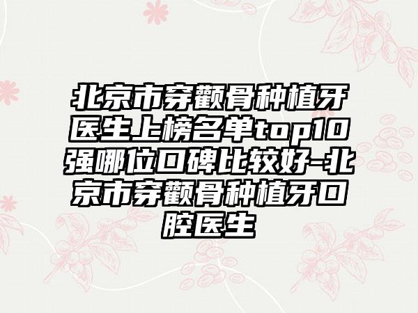 北京市穿颧骨种植牙医生上榜名单top10强哪位口碑比较好-北京市穿颧骨种植牙口腔医生