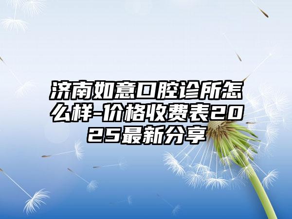 济南如意口腔诊所怎么样-价格收费表2025最新分享