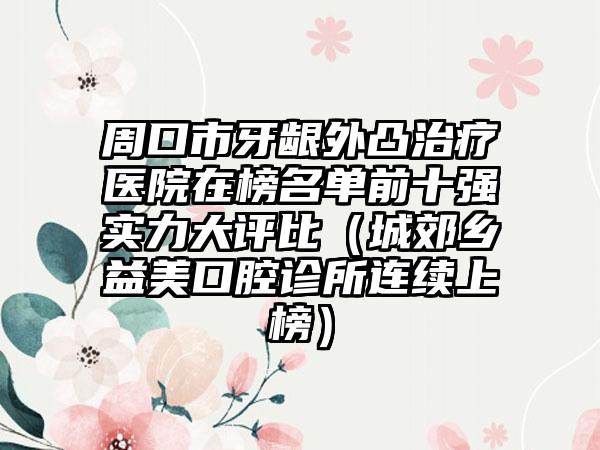 周口市牙龈外凸治疗医院在榜名单前十强实力大评比（城郊乡益美口腔诊所连续上榜）