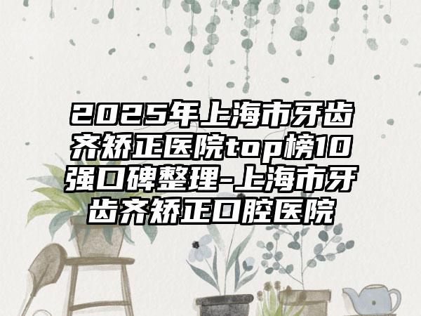 2025年上海市牙齿齐矫正医院top榜10强口碑整理-上海市牙齿齐矫正口腔医院