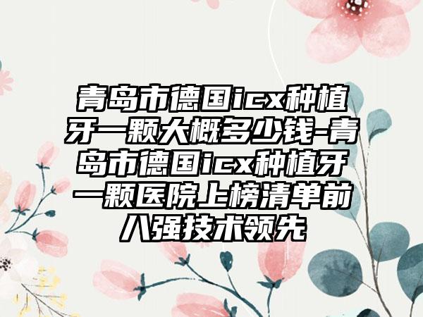青岛市德国icx种植牙一颗大概多少钱-青岛市德国icx种植牙一颗医院上榜清单前八强技术领先
